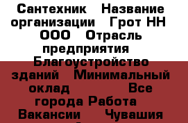 Сантехник › Название организации ­ Грот НН, ООО › Отрасль предприятия ­ Благоустройство зданий › Минимальный оклад ­ 25 000 - Все города Работа » Вакансии   . Чувашия респ.,Алатырь г.